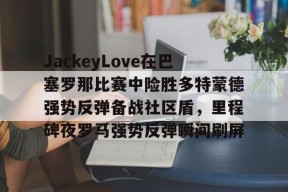 关于JackeyLove在巴塞罗那比赛中险胜多特蒙德强势反弹备战社区盾，里程碑夜罗马强势反弹瞬间刷屏的信息开云平台中国